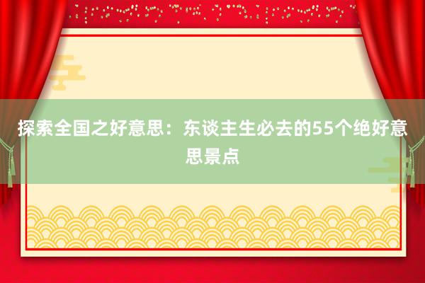 探索全国之好意思：东谈主生必去的55个绝好意思景点